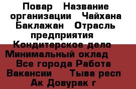 Повар › Название организации ­ Чайхана Баклажан › Отрасль предприятия ­ Кондитерское дело › Минимальный оклад ­ 1 - Все города Работа » Вакансии   . Тыва респ.,Ак-Довурак г.